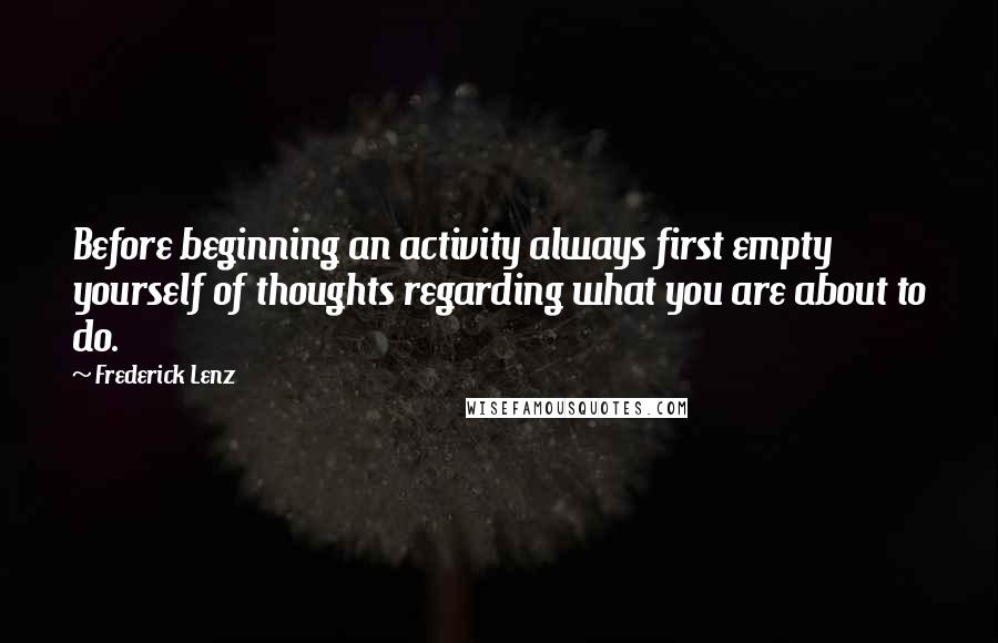 Frederick Lenz Quotes: Before beginning an activity always first empty yourself of thoughts regarding what you are about to do.