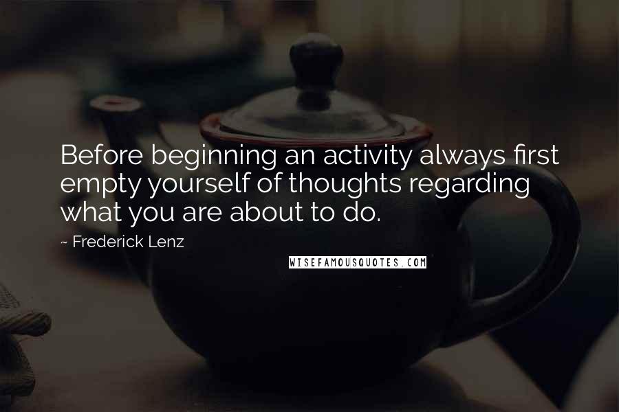 Frederick Lenz Quotes: Before beginning an activity always first empty yourself of thoughts regarding what you are about to do.