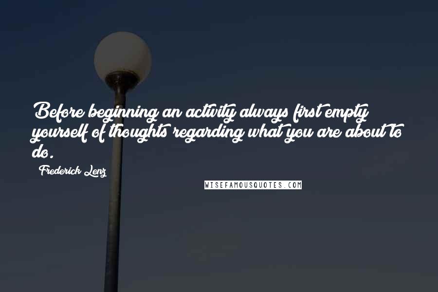 Frederick Lenz Quotes: Before beginning an activity always first empty yourself of thoughts regarding what you are about to do.