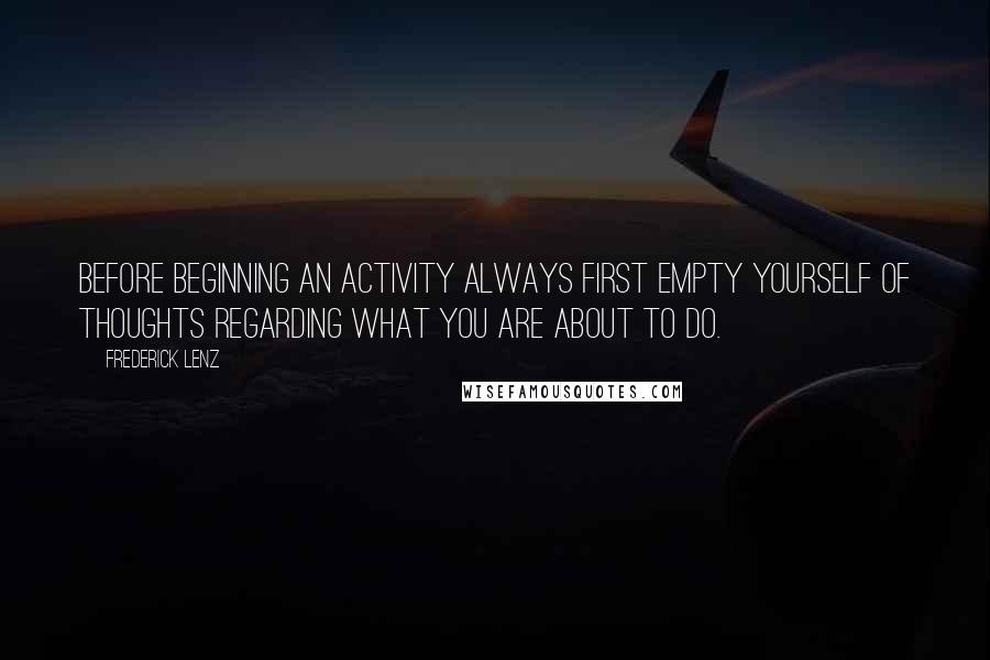 Frederick Lenz Quotes: Before beginning an activity always first empty yourself of thoughts regarding what you are about to do.