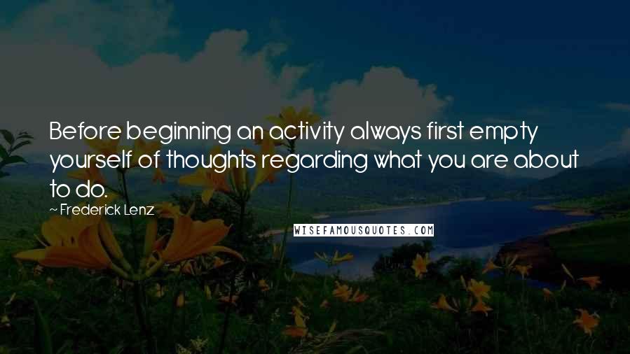 Frederick Lenz Quotes: Before beginning an activity always first empty yourself of thoughts regarding what you are about to do.