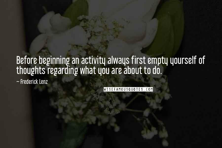 Frederick Lenz Quotes: Before beginning an activity always first empty yourself of thoughts regarding what you are about to do.