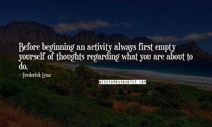 Frederick Lenz Quotes: Before beginning an activity always first empty yourself of thoughts regarding what you are about to do.