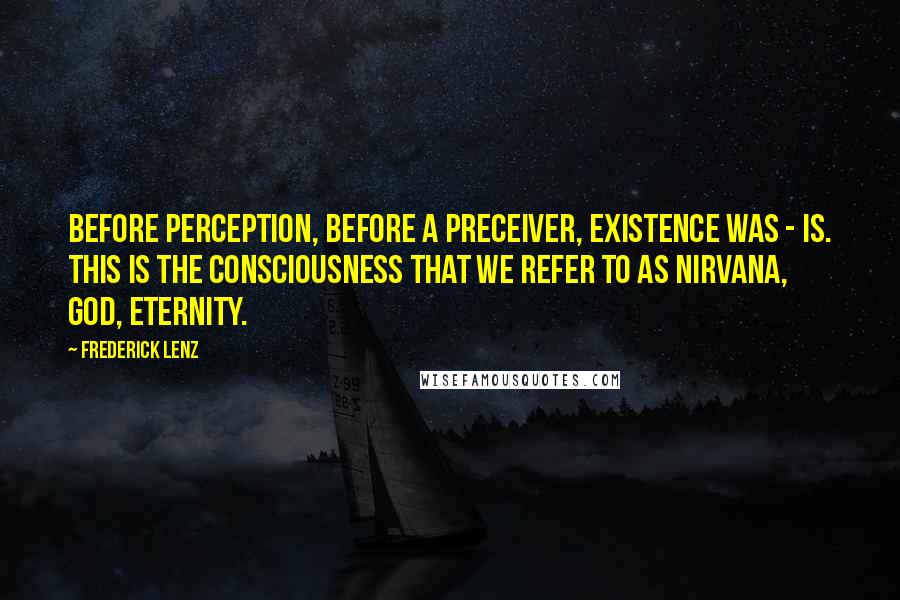 Frederick Lenz Quotes: Before perception, before a preceiver, existence was - is. This is the consciousness that we refer to as nirvana, God, eternity.