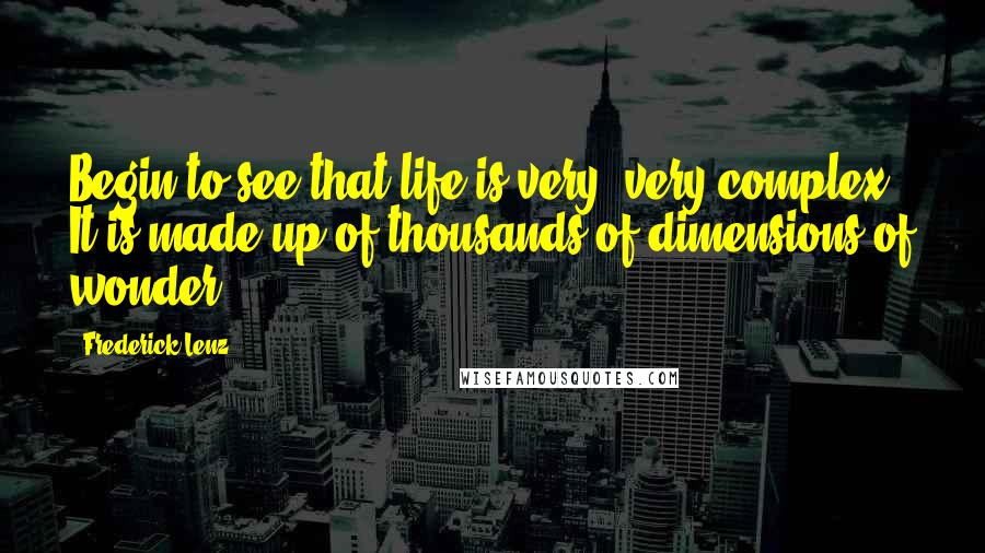 Frederick Lenz Quotes: Begin to see that life is very, very complex. It is made up of thousands of dimensions of wonder.