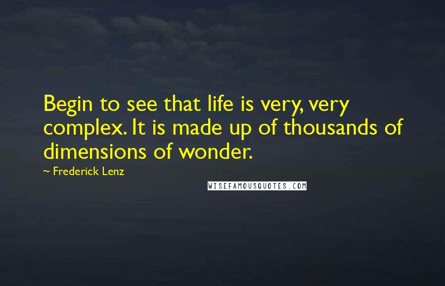 Frederick Lenz Quotes: Begin to see that life is very, very complex. It is made up of thousands of dimensions of wonder.