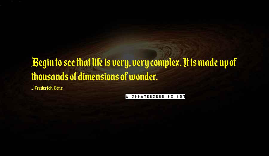 Frederick Lenz Quotes: Begin to see that life is very, very complex. It is made up of thousands of dimensions of wonder.