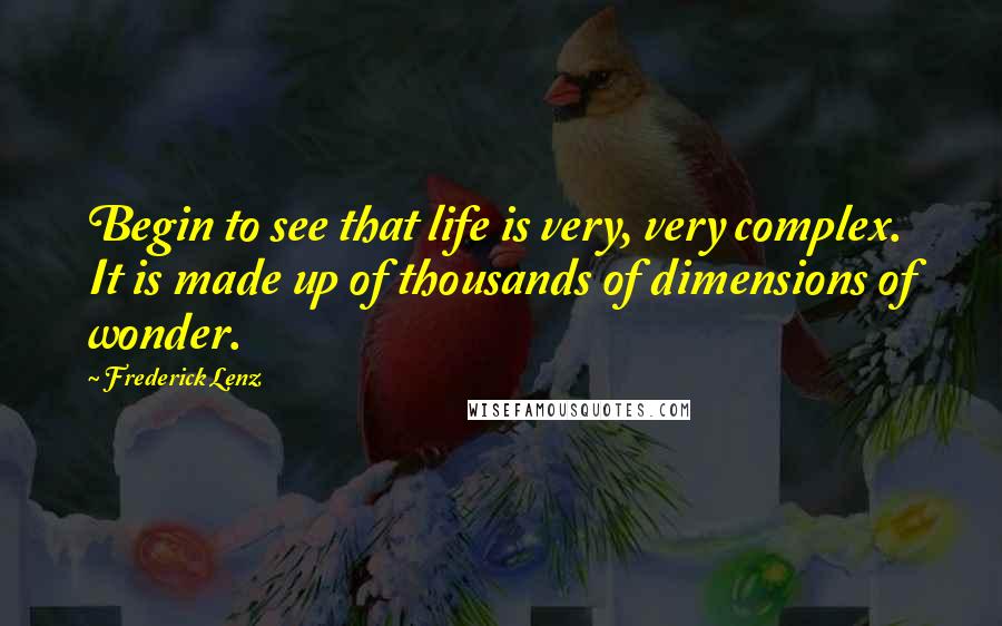 Frederick Lenz Quotes: Begin to see that life is very, very complex. It is made up of thousands of dimensions of wonder.