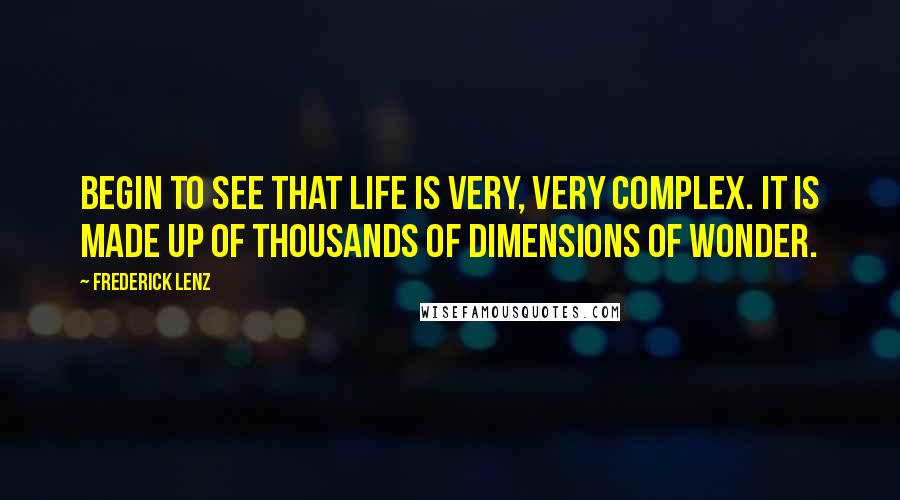 Frederick Lenz Quotes: Begin to see that life is very, very complex. It is made up of thousands of dimensions of wonder.