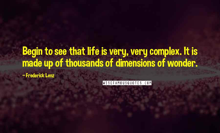 Frederick Lenz Quotes: Begin to see that life is very, very complex. It is made up of thousands of dimensions of wonder.