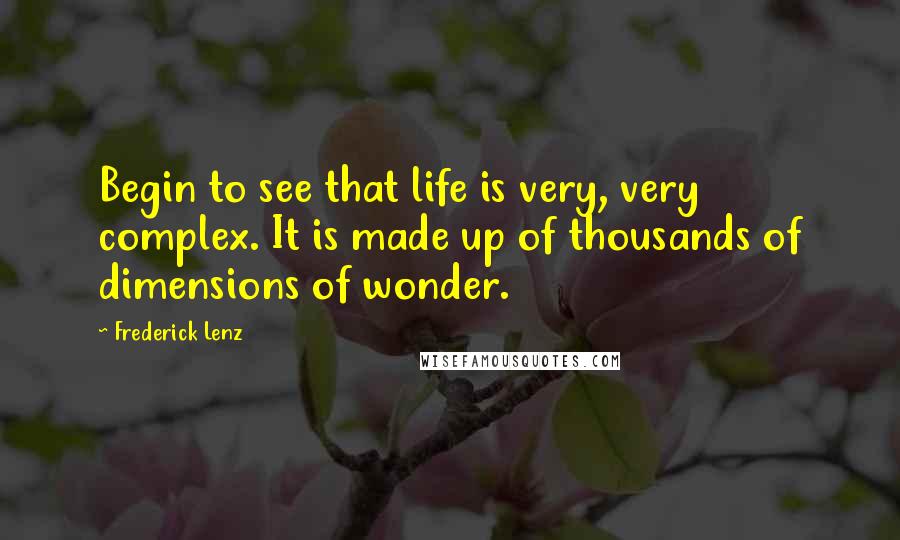 Frederick Lenz Quotes: Begin to see that life is very, very complex. It is made up of thousands of dimensions of wonder.