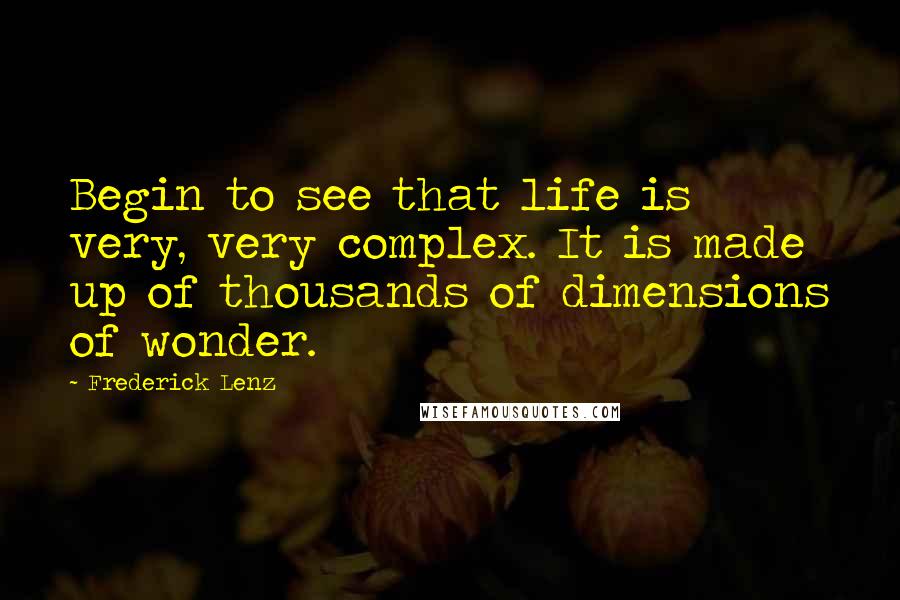 Frederick Lenz Quotes: Begin to see that life is very, very complex. It is made up of thousands of dimensions of wonder.