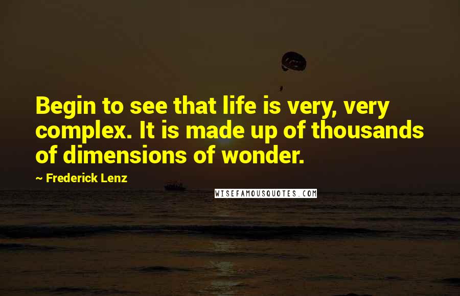 Frederick Lenz Quotes: Begin to see that life is very, very complex. It is made up of thousands of dimensions of wonder.