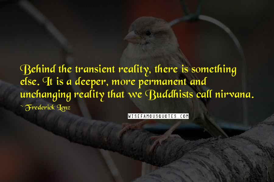 Frederick Lenz Quotes: Behind the transient reality, there is something else. It is a deeper, more permanent and unchanging reality that we Buddhists call nirvana.