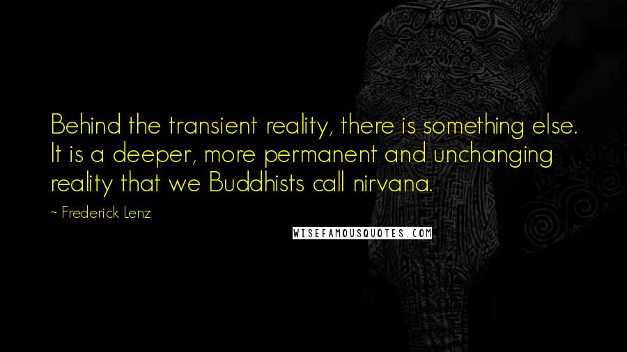 Frederick Lenz Quotes: Behind the transient reality, there is something else. It is a deeper, more permanent and unchanging reality that we Buddhists call nirvana.