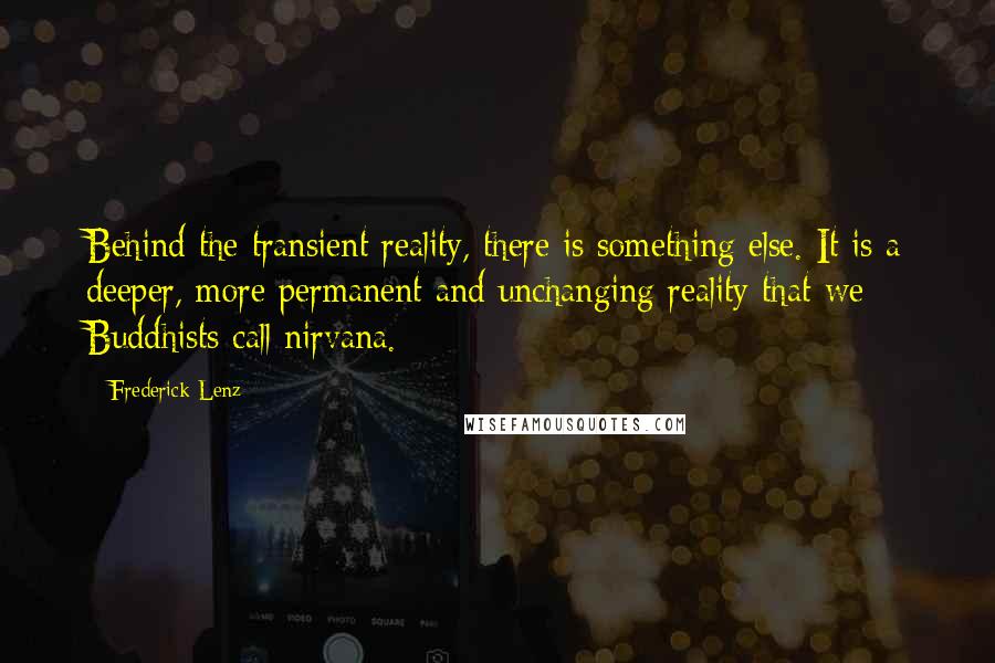 Frederick Lenz Quotes: Behind the transient reality, there is something else. It is a deeper, more permanent and unchanging reality that we Buddhists call nirvana.