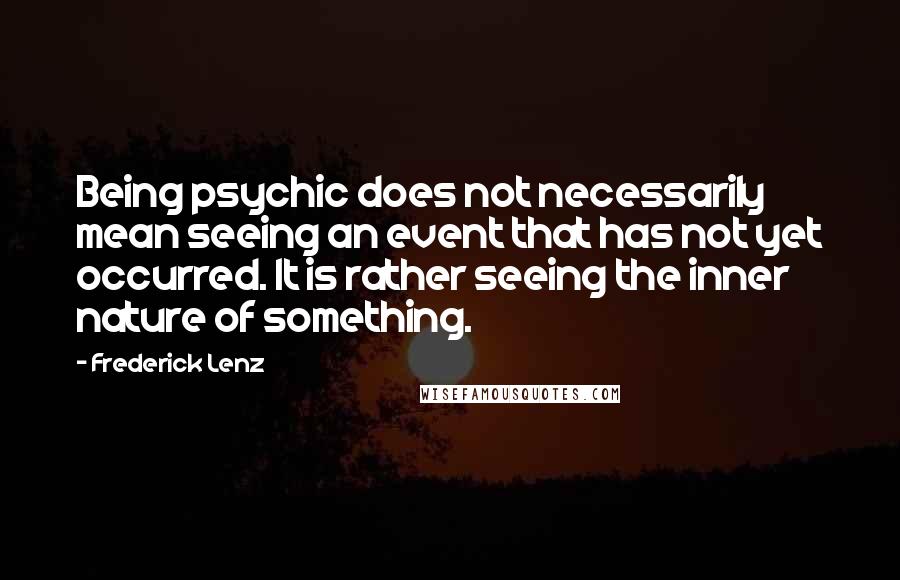 Frederick Lenz Quotes: Being psychic does not necessarily mean seeing an event that has not yet occurred. It is rather seeing the inner nature of something.