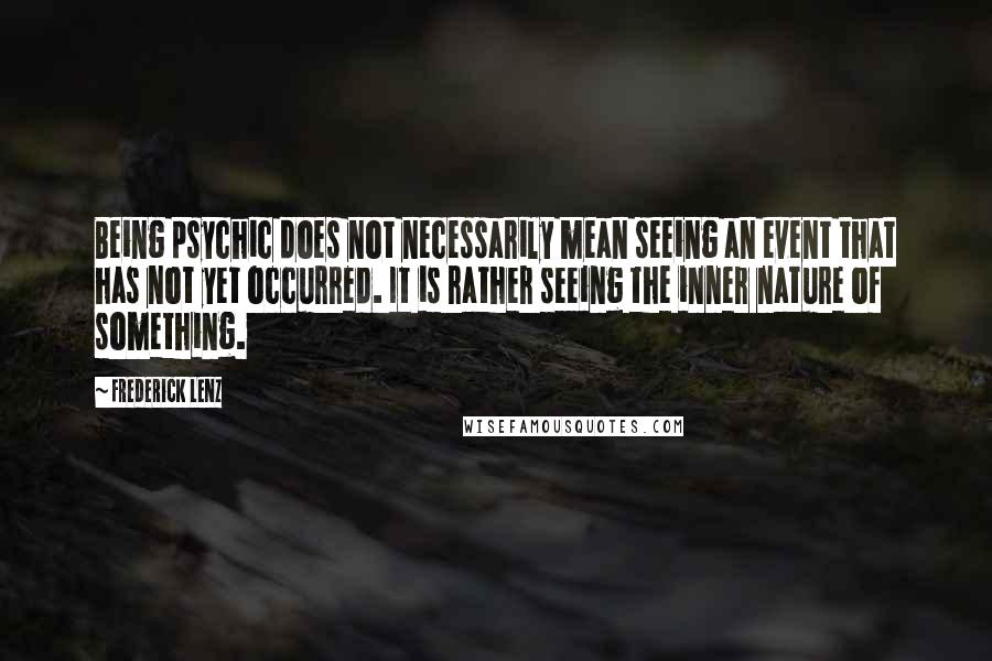 Frederick Lenz Quotes: Being psychic does not necessarily mean seeing an event that has not yet occurred. It is rather seeing the inner nature of something.