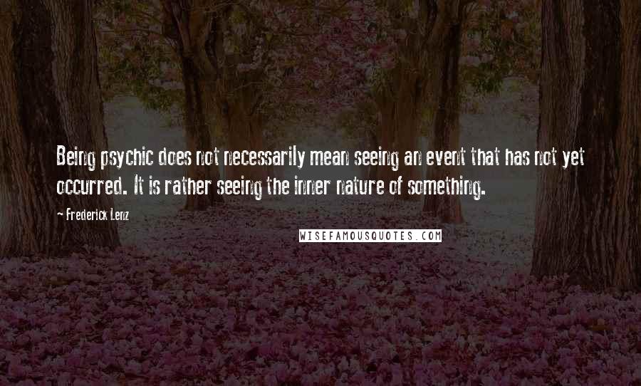 Frederick Lenz Quotes: Being psychic does not necessarily mean seeing an event that has not yet occurred. It is rather seeing the inner nature of something.