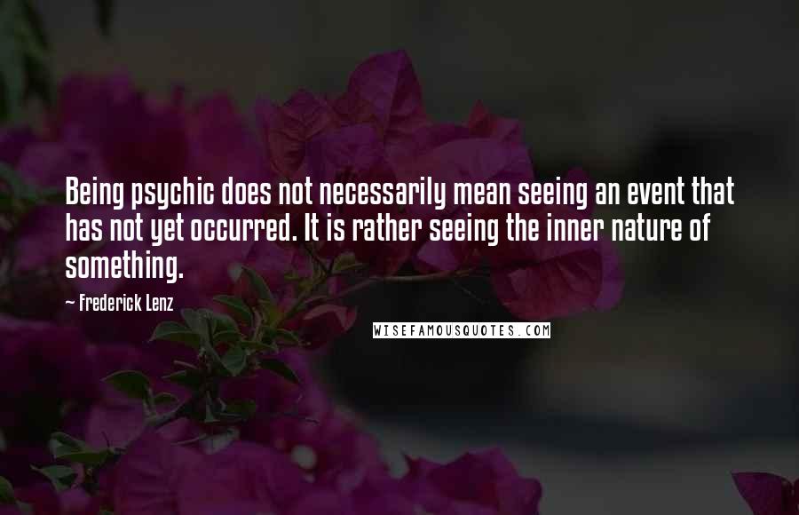 Frederick Lenz Quotes: Being psychic does not necessarily mean seeing an event that has not yet occurred. It is rather seeing the inner nature of something.