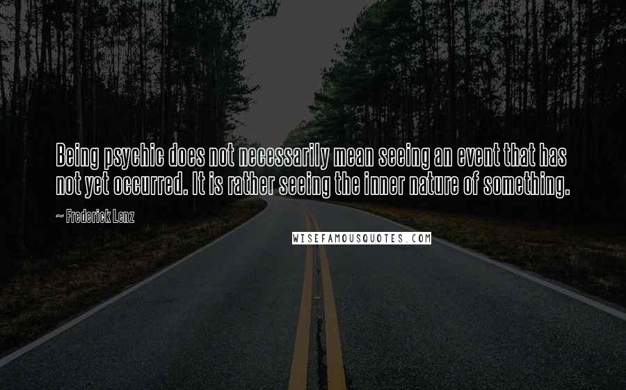 Frederick Lenz Quotes: Being psychic does not necessarily mean seeing an event that has not yet occurred. It is rather seeing the inner nature of something.