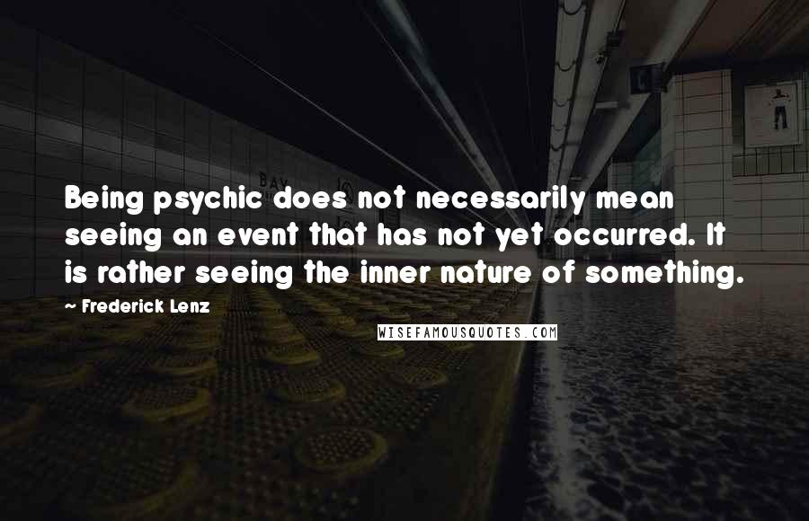 Frederick Lenz Quotes: Being psychic does not necessarily mean seeing an event that has not yet occurred. It is rather seeing the inner nature of something.