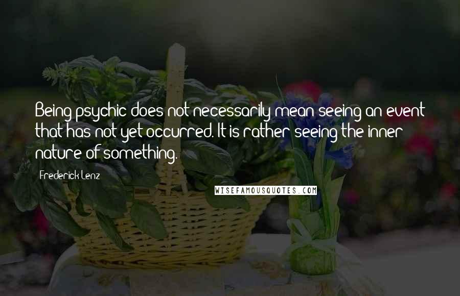 Frederick Lenz Quotes: Being psychic does not necessarily mean seeing an event that has not yet occurred. It is rather seeing the inner nature of something.