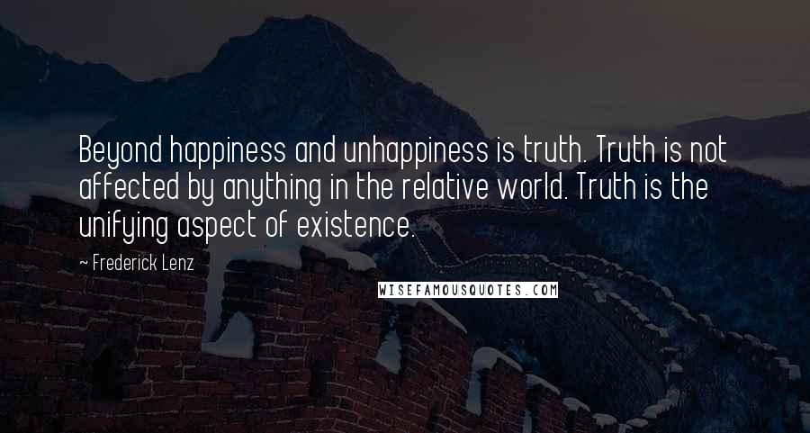 Frederick Lenz Quotes: Beyond happiness and unhappiness is truth. Truth is not affected by anything in the relative world. Truth is the unifying aspect of existence.