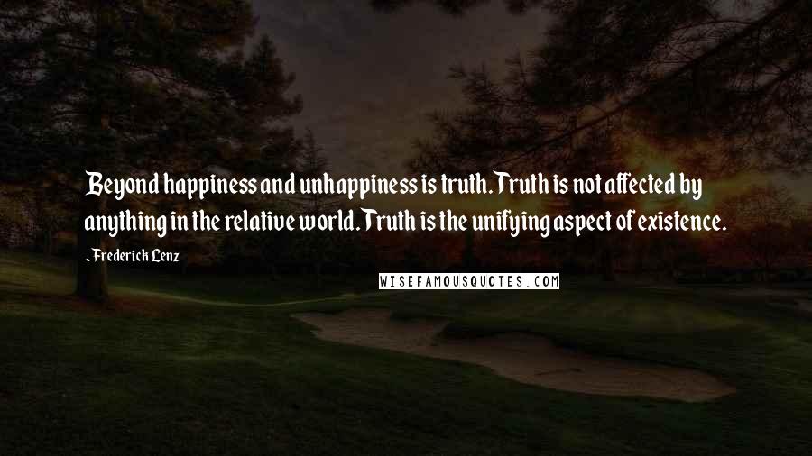 Frederick Lenz Quotes: Beyond happiness and unhappiness is truth. Truth is not affected by anything in the relative world. Truth is the unifying aspect of existence.