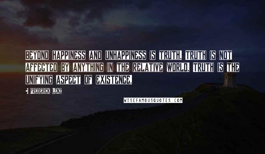 Frederick Lenz Quotes: Beyond happiness and unhappiness is truth. Truth is not affected by anything in the relative world. Truth is the unifying aspect of existence.