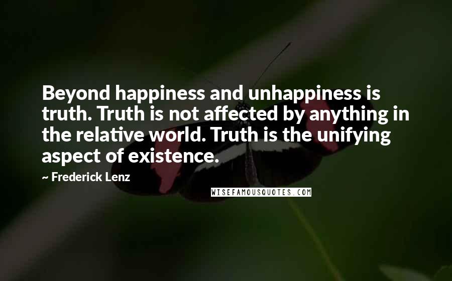 Frederick Lenz Quotes: Beyond happiness and unhappiness is truth. Truth is not affected by anything in the relative world. Truth is the unifying aspect of existence.