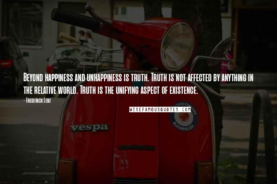 Frederick Lenz Quotes: Beyond happiness and unhappiness is truth. Truth is not affected by anything in the relative world. Truth is the unifying aspect of existence.