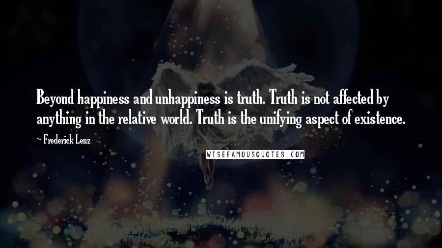 Frederick Lenz Quotes: Beyond happiness and unhappiness is truth. Truth is not affected by anything in the relative world. Truth is the unifying aspect of existence.