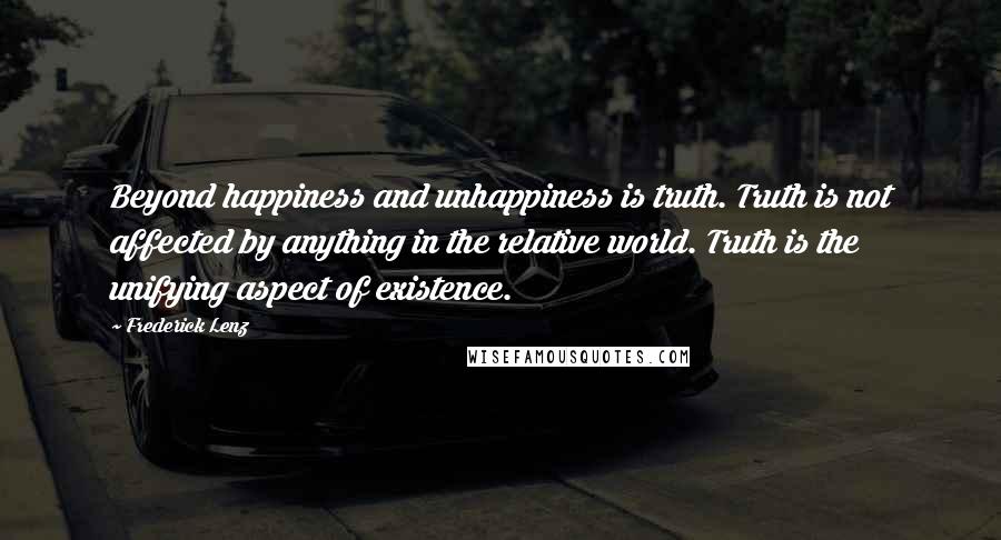 Frederick Lenz Quotes: Beyond happiness and unhappiness is truth. Truth is not affected by anything in the relative world. Truth is the unifying aspect of existence.