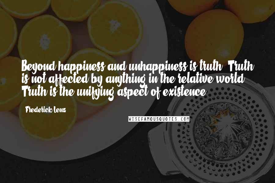 Frederick Lenz Quotes: Beyond happiness and unhappiness is truth. Truth is not affected by anything in the relative world. Truth is the unifying aspect of existence.