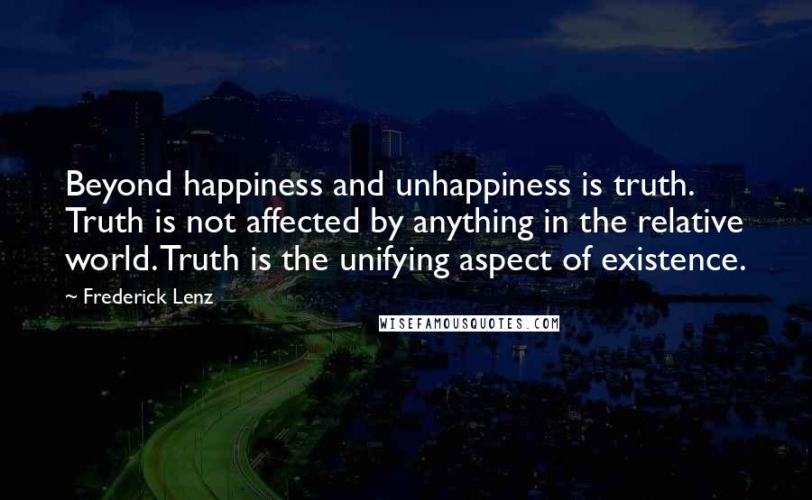 Frederick Lenz Quotes: Beyond happiness and unhappiness is truth. Truth is not affected by anything in the relative world. Truth is the unifying aspect of existence.