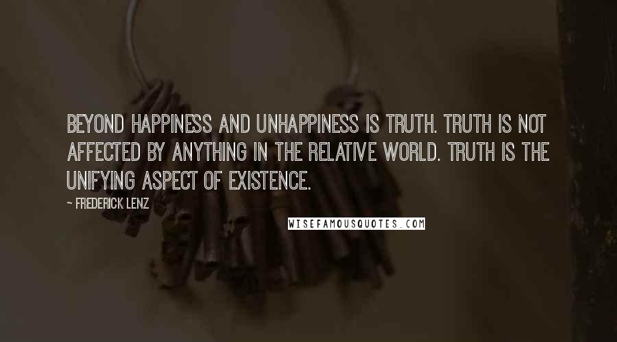 Frederick Lenz Quotes: Beyond happiness and unhappiness is truth. Truth is not affected by anything in the relative world. Truth is the unifying aspect of existence.