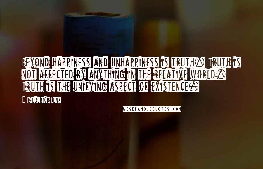 Frederick Lenz Quotes: Beyond happiness and unhappiness is truth. Truth is not affected by anything in the relative world. Truth is the unifying aspect of existence.