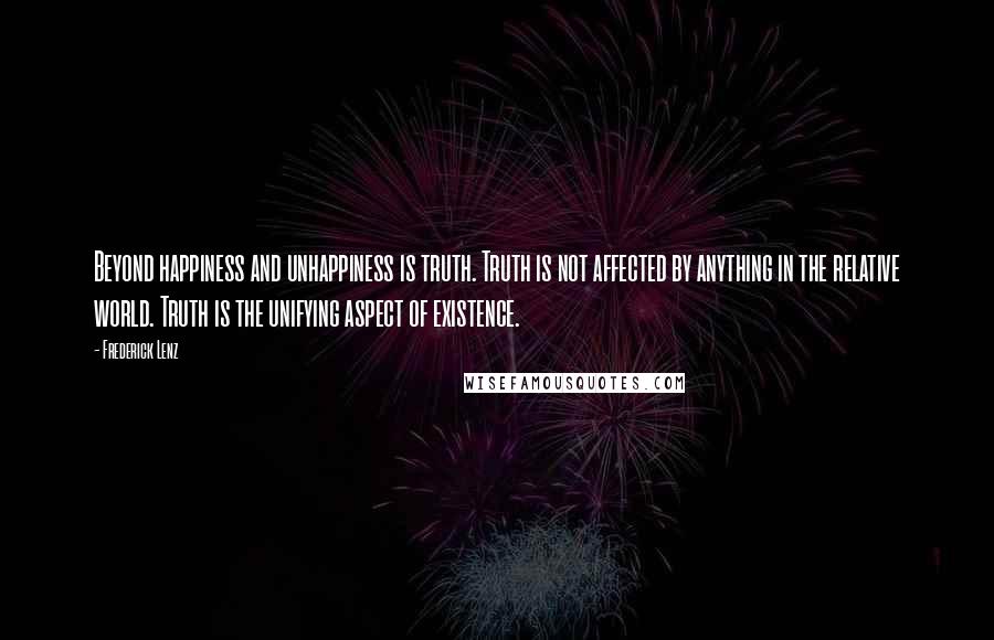 Frederick Lenz Quotes: Beyond happiness and unhappiness is truth. Truth is not affected by anything in the relative world. Truth is the unifying aspect of existence.