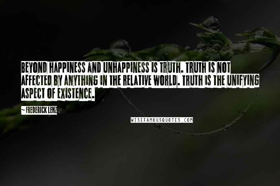 Frederick Lenz Quotes: Beyond happiness and unhappiness is truth. Truth is not affected by anything in the relative world. Truth is the unifying aspect of existence.