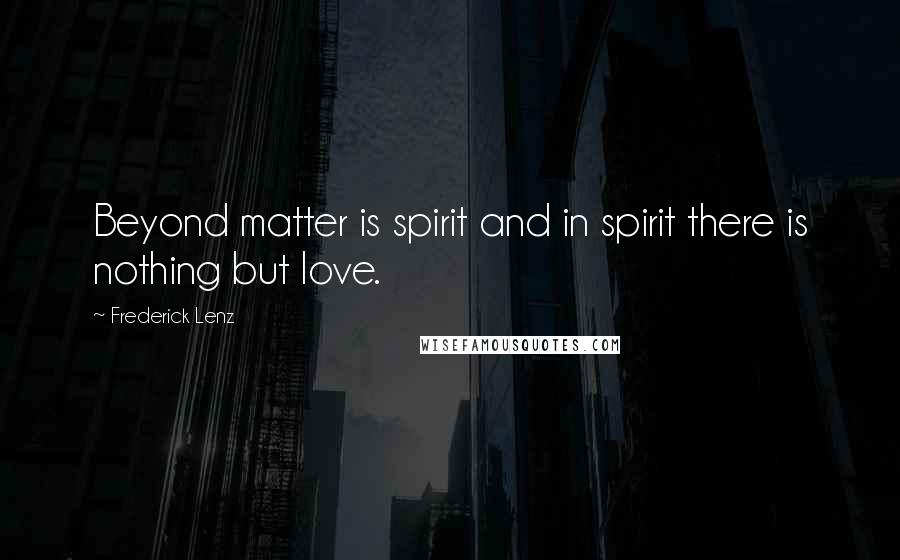 Frederick Lenz Quotes: Beyond matter is spirit and in spirit there is nothing but love.