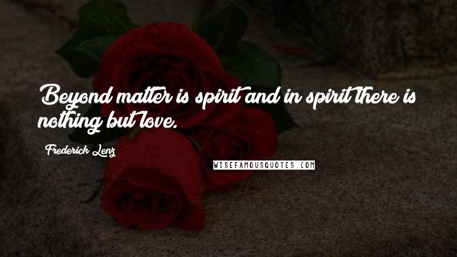 Frederick Lenz Quotes: Beyond matter is spirit and in spirit there is nothing but love.