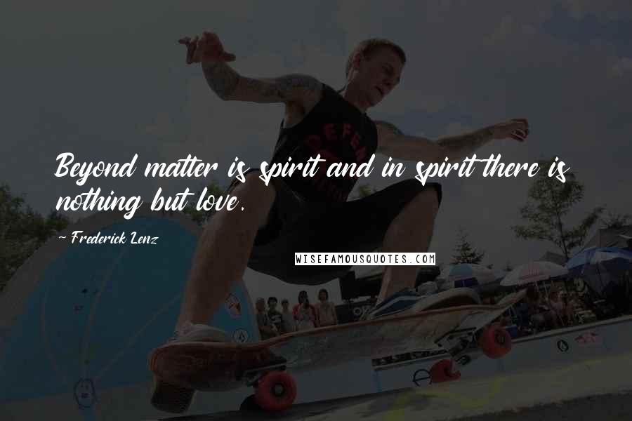 Frederick Lenz Quotes: Beyond matter is spirit and in spirit there is nothing but love.