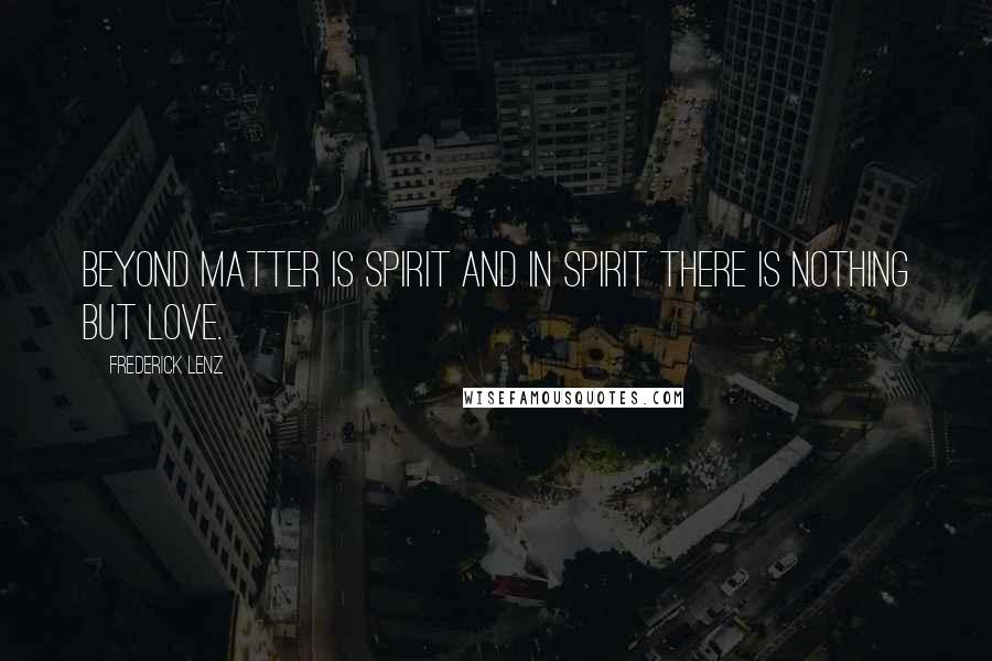 Frederick Lenz Quotes: Beyond matter is spirit and in spirit there is nothing but love.