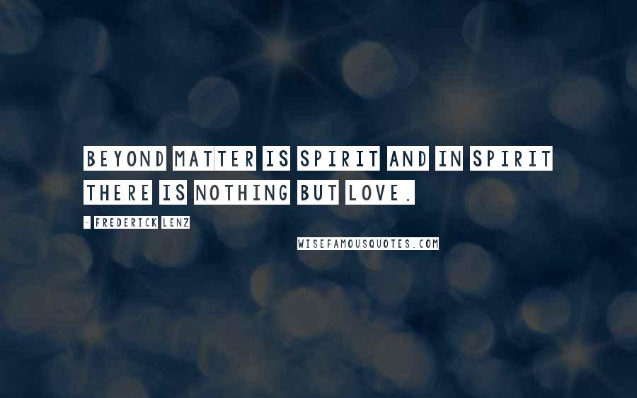 Frederick Lenz Quotes: Beyond matter is spirit and in spirit there is nothing but love.