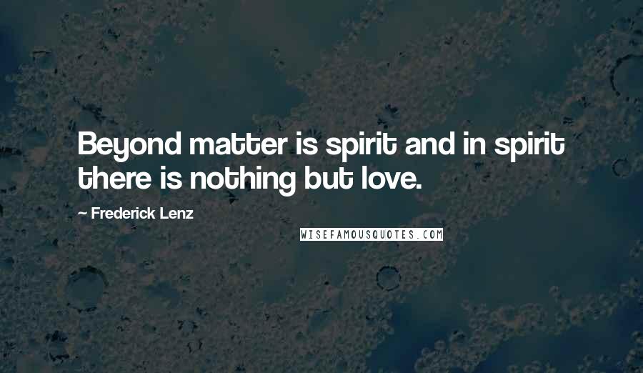 Frederick Lenz Quotes: Beyond matter is spirit and in spirit there is nothing but love.