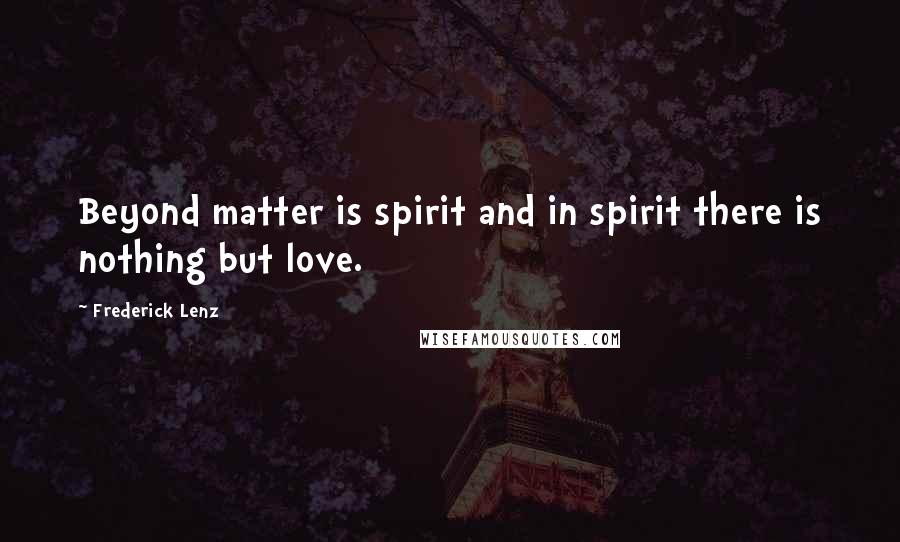 Frederick Lenz Quotes: Beyond matter is spirit and in spirit there is nothing but love.