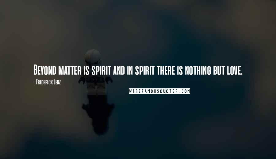 Frederick Lenz Quotes: Beyond matter is spirit and in spirit there is nothing but love.