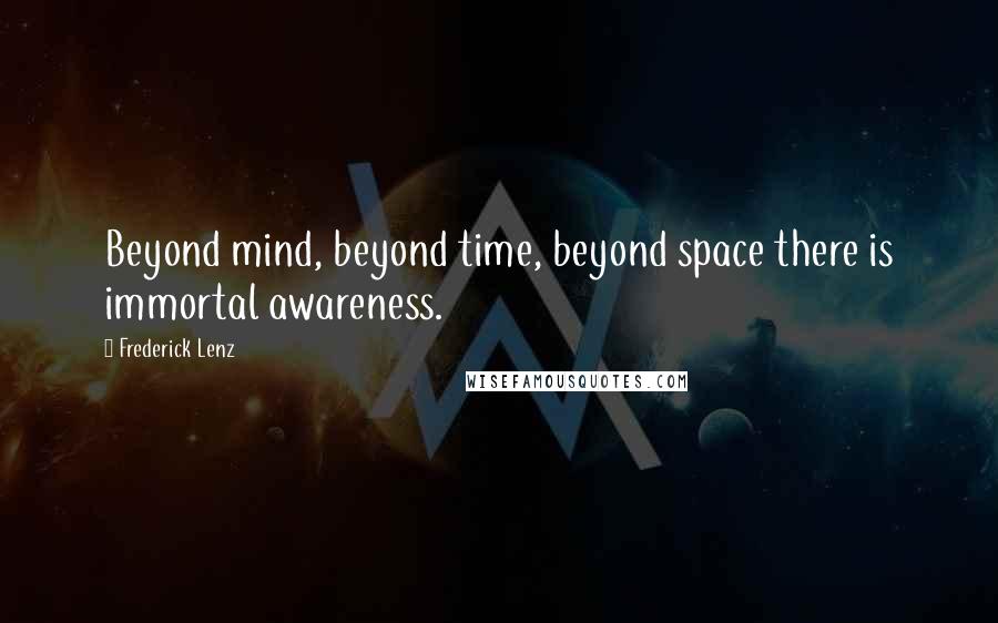 Frederick Lenz Quotes: Beyond mind, beyond time, beyond space there is immortal awareness.
