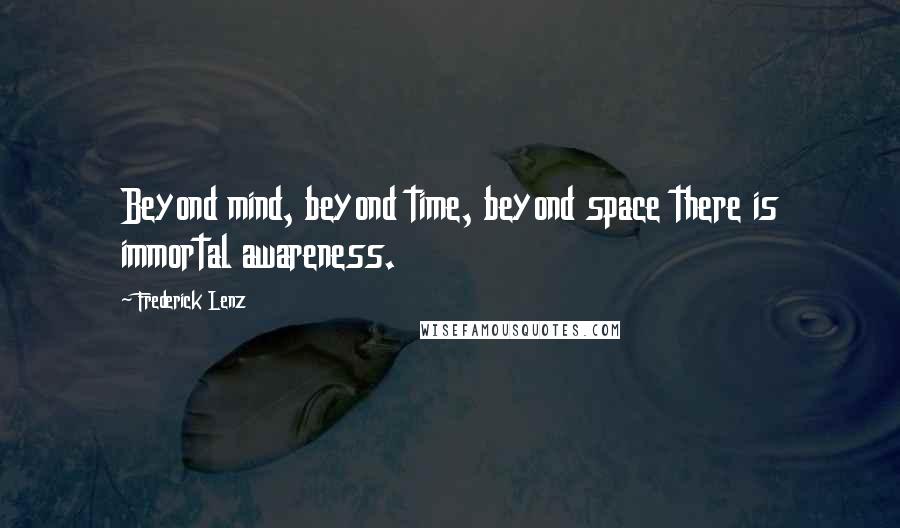 Frederick Lenz Quotes: Beyond mind, beyond time, beyond space there is immortal awareness.